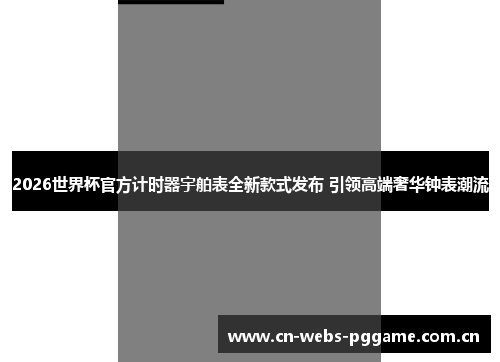 2026世界杯官方计时器宇舶表全新款式发布 引领高端奢华钟表潮流 2026世界杯官方计时器宇舶表全新款式发布 引领高端奢华钟表潮流
